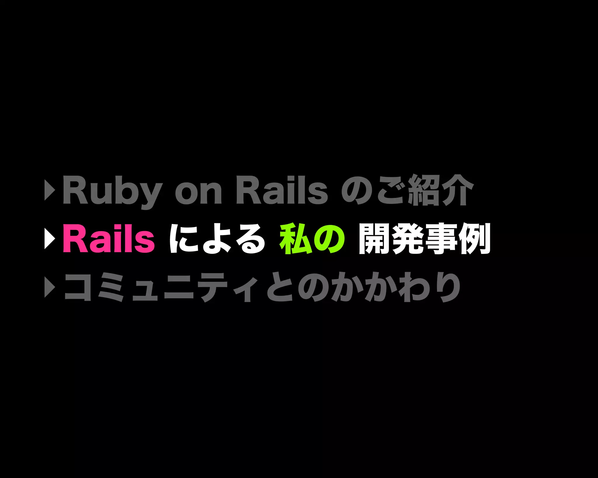 ‣Ruby on Rails のご紹介
‣Rails による 私の 開発事例
‣コミュニティとのかかわり
 