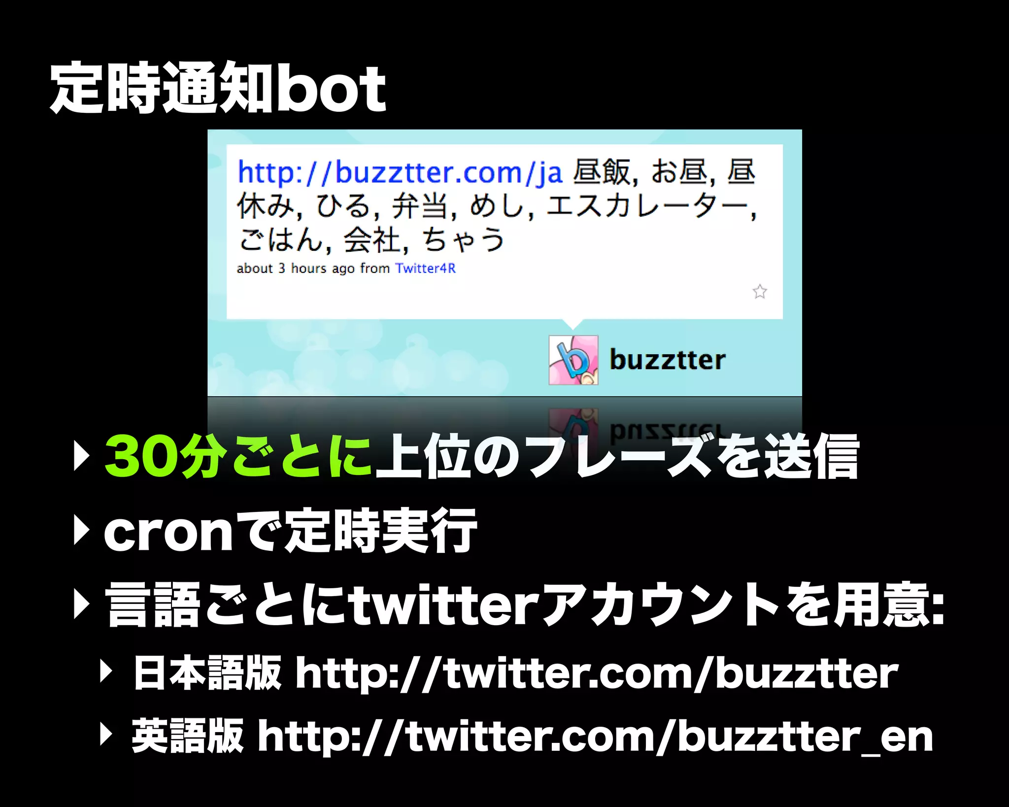 定時通知bot
‣30分ごとに上位のフレーズを送信
‣cronで定時実行
‣言語ごとにtwitterアカウントを用意:
‣ 日本語版 http://twitter.com/buzztter
‣ 英語版 http://twitter.com/buzztter_en
 