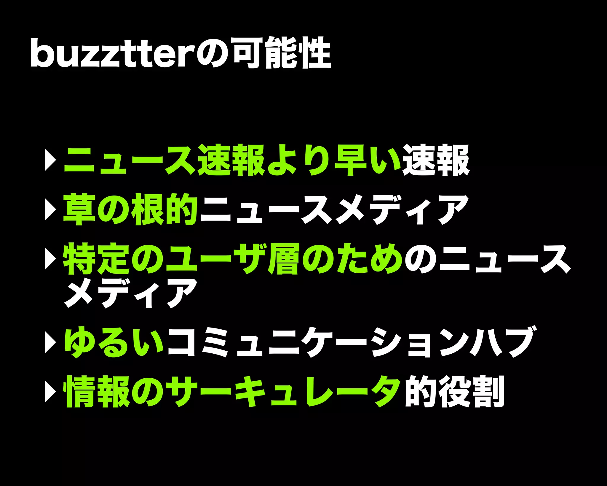 buzztterの可能性
‣ニュース速報より早い速報
‣草の根的ニュースメディア
‣特定のユーザ層のためのニュース
メディア
‣ゆるいコミュニケーションハブ
‣情報のサーキュレータ的役割
 