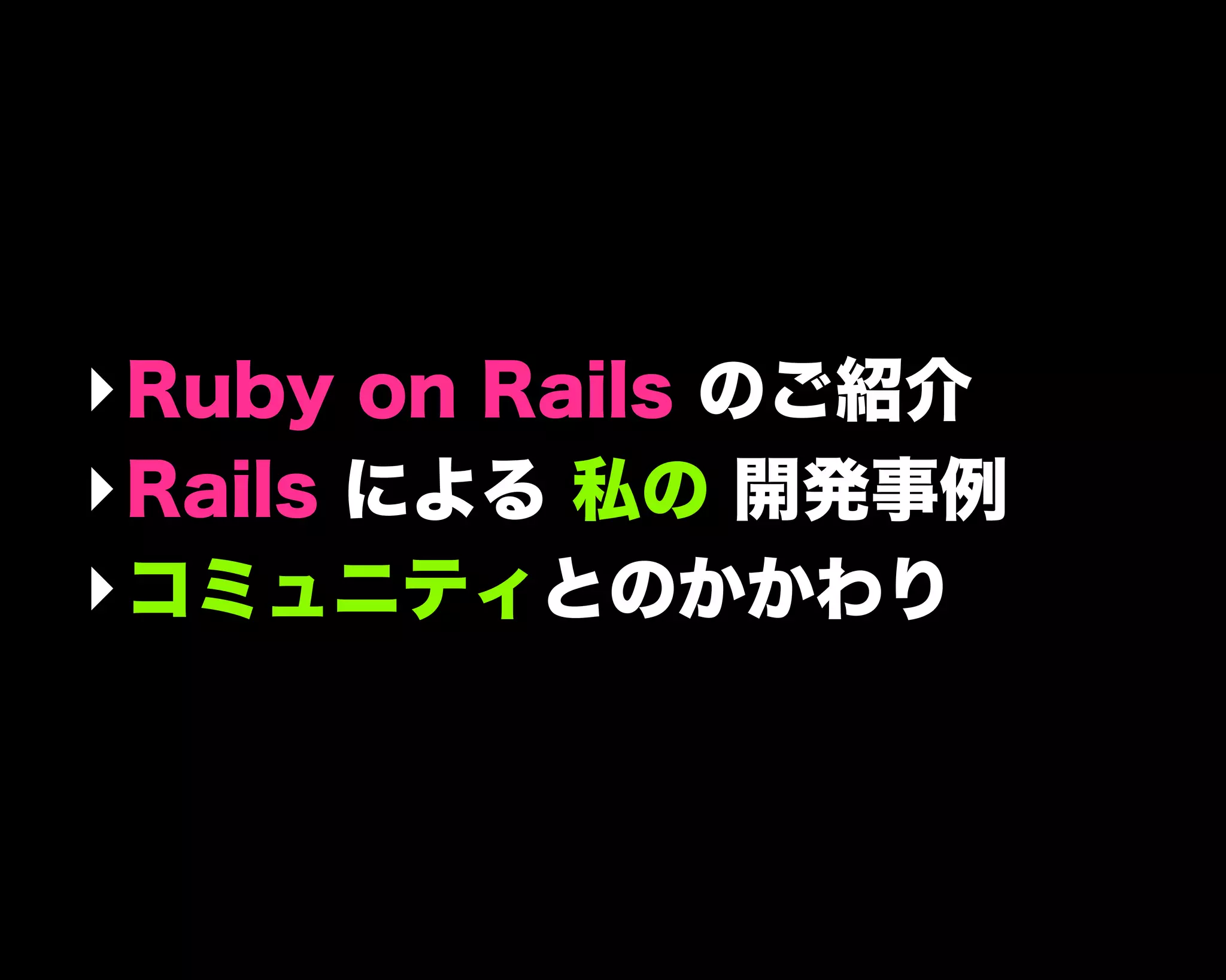 ‣Ruby on Rails のご紹介
‣Rails による 私の 開発事例
‣コミュニティとのかかわり
 