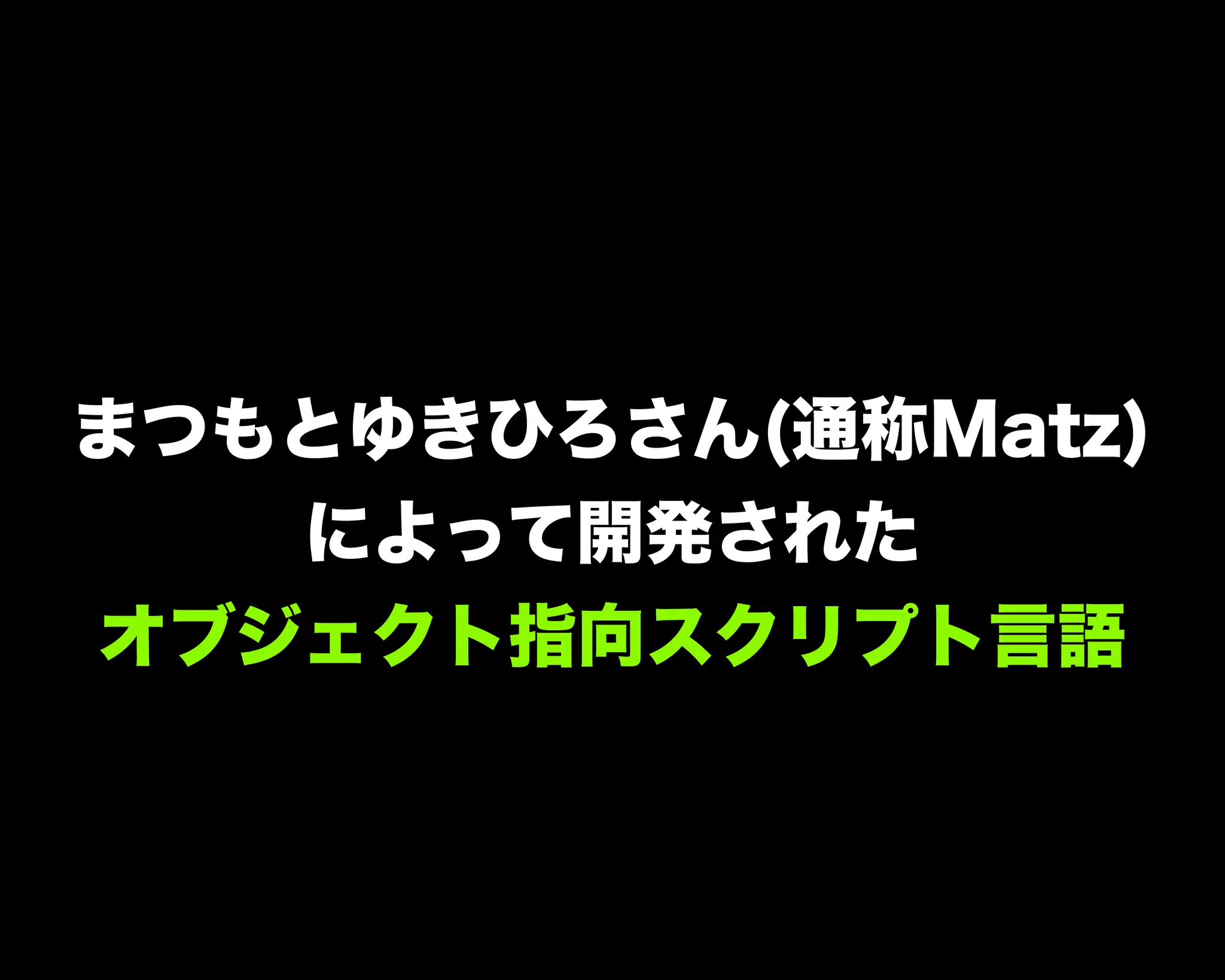 まつもとゆきひろさん(通称Matz)
によって開発された
オブジェクト指向スクリプト言語
 