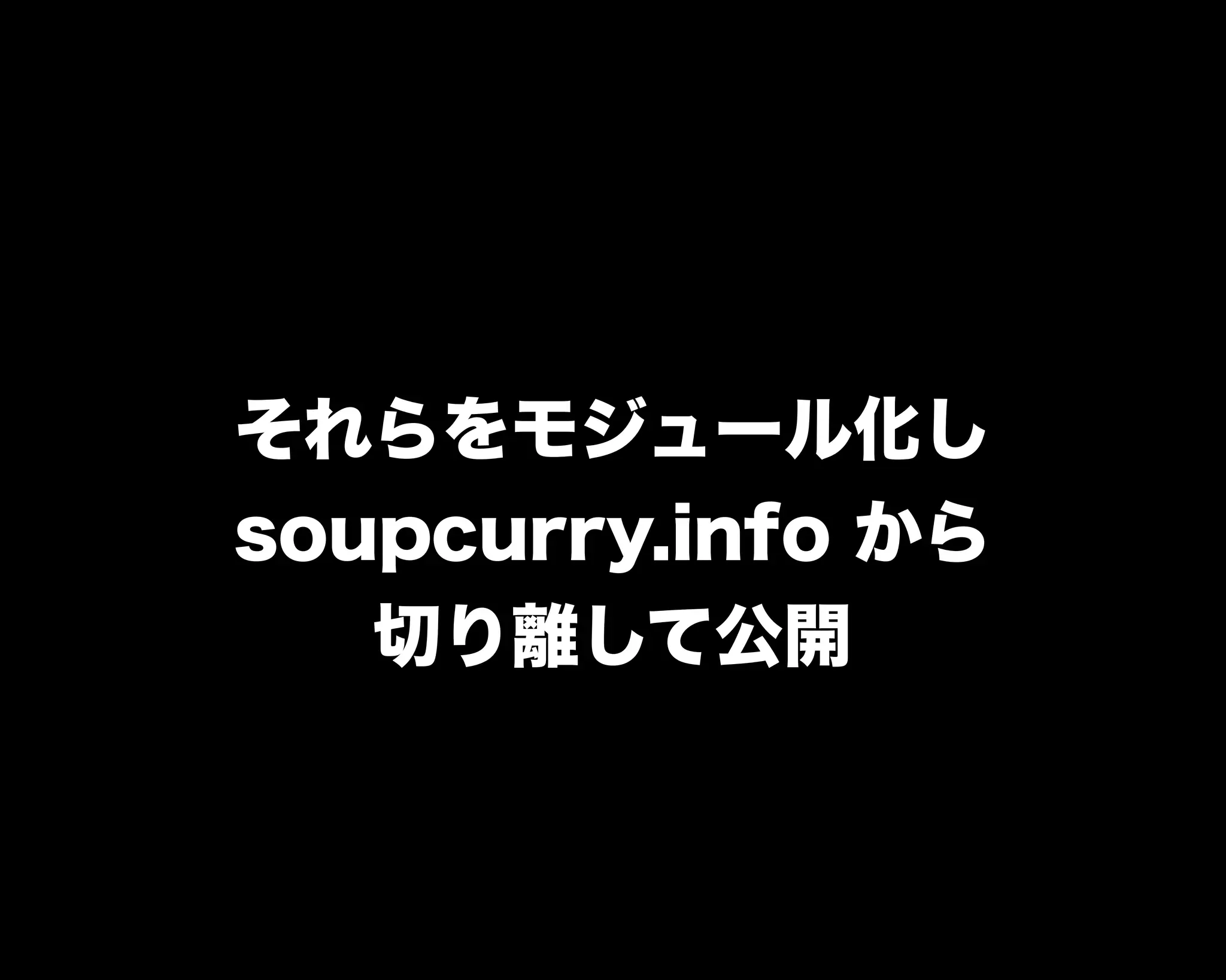 それらをモジュール化し
soupcurry.info から
切り離して公開
 
