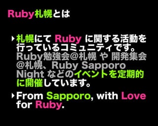 Ruby札幌とは
‣札幌にて Ruby に関する活動を
行っているコミュニティです。
Ruby勉強会＠札幌 や 開発集会
@札幌、Ruby Sapporo
Night などのイベントを定期的
に開催しています。
‣From Sapporo, with Love
for Ruby.
 