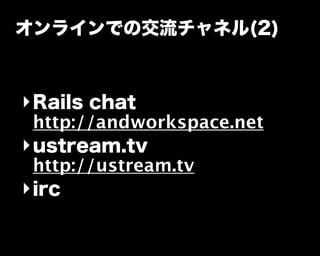 オンラインでの交流チャネル(2)
‣Rails chat
http://andworkspace.net
‣ustream.tv
http://ustream.tv
‣irc
 