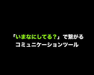 「いまなにしてる？」で繋がる
コミュニケーションツール
 