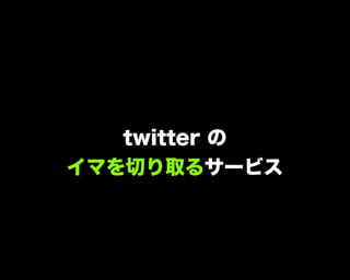 twitter の
イマを切り取るサービス
 