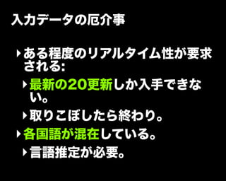 入力データの厄介事
‣ある程度のリアルタイム性が要求
される:
‣最新の20更新しか入手できな
い。
‣取りこぼしたら終わり。
‣各国語が混在している。
‣言語推定が必要。
 