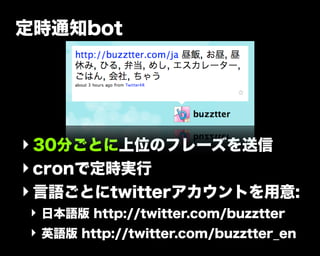 定時通知bot
‣30分ごとに上位のフレーズを送信
‣cronで定時実行
‣言語ごとにtwitterアカウントを用意:
‣ 日本語版 http://twitter.com/buzztter
‣ 英語版 http://twitter.com/buzztter_en
 