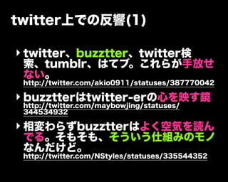 twitter上での反響(1)
‣ twitter、buzztter、twitter検
索、tumblr、はてブ。これらが手放せ
ない。
http://twitter.com/akio0911/statuses/387770042
‣ buzztterはtwitter-erの心を映す鏡
http://twitter.com/maybowjing/statuses/
344534932
‣ 相変わらずbuzztterはよく空気を読ん
でる。そもそも、そういう仕組みのモノ
なんだけど。
http://twitter.com/NStyles/statuses/335544352
 