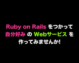 Ruby on Rails をつかって
自分好み の Webサービス を
作ってみませんか!
 