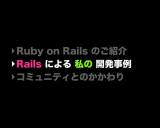 ‣Ruby on Rails のご紹介
‣Rails による 私の 開発事例
‣コミュニティとのかかわり
 