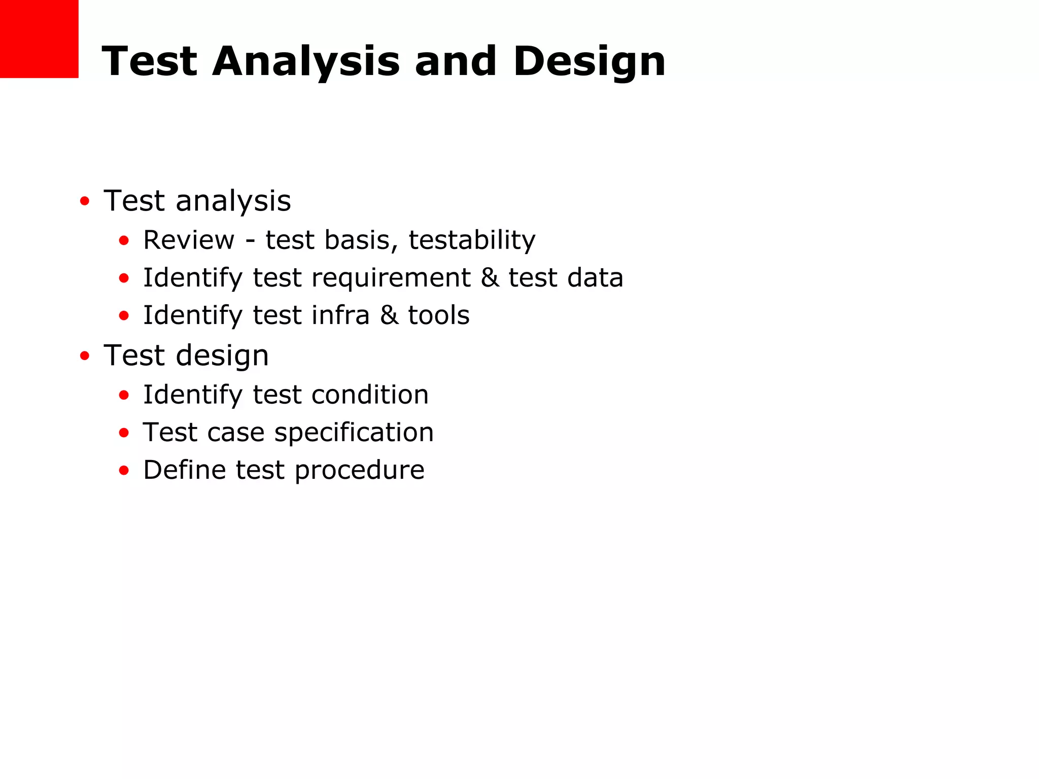 Test Analysis and Design Test analysis Review - test basis, testability Identify test requirement & test data Identify test infra & tools Test design Identify test condition Test case specification Define test procedure 