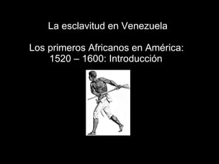 La esclavitud en Venezuela Los primeros Africanos en América:  1520 – 1600: Introducción   