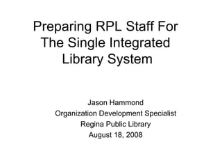 Preparing RPL Staff For  The Single Integrated  Library System ,[object Object],[object Object],[object Object],[object Object]