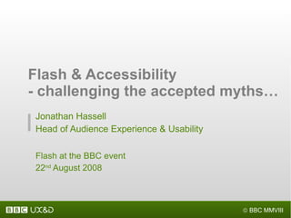 Jonathan Hassell Head of Audience Experience & Usability Flash at the BBC event 22 nd  August 2008 Flash & Accessibility - challenging the accepted myths… 