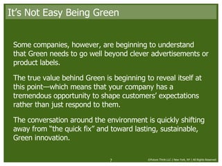 It’s Not Easy Being Green <ul><li>Some companies, however, are beginning to understand that Green needs to go well beyond ...
