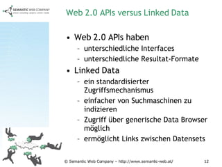 Web 2.0 APIs versus Linked Data Web 2.0 APIs haben  unterschiedliche Interfaces unterschiedliche Resultat-Formate Linked Data ein standardisierter Zugriffsmechanismus einfacher von Suchmaschinen zu indizieren  Zugriff über generische Data Browser möglich  ermöglicht Links zwischen Datensets 