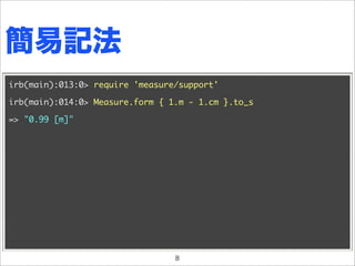 簡易記法
irb(main):013:0> require 'measure/support'

irb(main):014:0> Measure.form { 1.m - 1.cm }.to_s

=> "0.99 [m]"




                                 8
 