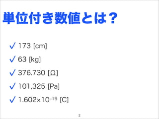 単位付き数値とは？
 173 [cm]

 63 [kg]

 376.730 [Ω]

 101,325 [Pa]

 1.602 10‒19 [C]

                   2
 