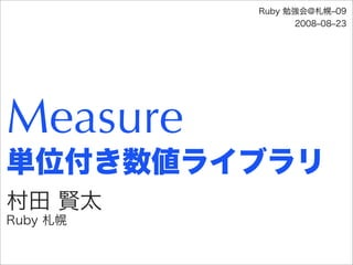 Ruby 勉強会@札幌‒09
                2008‒08‒23




Measure
単位付き数値ライブラリ
村田 賢太
Ruby 札幌
 
