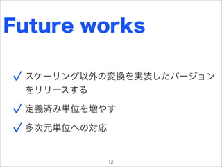 Future works

 スケーリング以外の変換を実装したバージョン
 をリリースする

 定義済み単位を増やす

 多次元単位への対応


             12
 