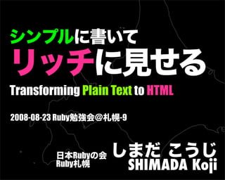 Transforming Plain Text to HTML
2008-08-23 Ruby勉強会@札幌-9
日本Rubyの会
Ruby札幌
しまだ こうじ
SHIMADA Koji
シンプルに書いて
リッチに見せる
 