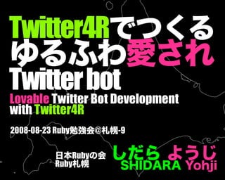 Twitter4Rでつくる
ゆるふわ愛され
Twitter bot
Lovable Twitter Bot Development
with Twitter4R
2008-08-23 Ruby勉強会@札幌-9

        日本Rubyの会
        Ruby札幌
                    しだら ようじ
                      SHIDARA Yohji
 