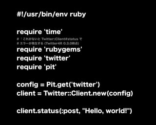 #!/usr/bin/env ruby


require 'time'
# ↑これがないと Twitter::Client#status で
# エラーが発生する (Twitter4R 0.3.0時点)

require 'rubygems'
require 'twitter'
require 'pit'


conﬁg = Pit.get('twitter')
client = Twitter::Client.new(conﬁg)


client.status(:post, "Hello, world!")
 