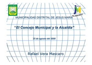 MUNICIPALIDAD DISTRITAL DE JESUS MARIA


“El Concejo Municipal y la Alcaldía”


           25 de agosto del 2008




        Rafael Vera Mascaro
 