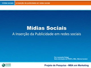 Mídias Sociais A Inserção da Publicidade em redes sociais Por Leonardo Palagi Sob orientação da PROFa. MSc. Márcia Auriani Projeto de Pesquisa - MBA em Marketing 