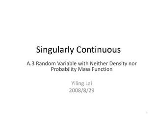 Singularly Continuous 
A.3 Random Variable with Neither Density nor Probability Mass Function 
Yiling Lai 
2008/8/29 
1  