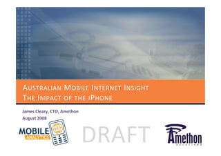 A USTRALIAN M OBILE I NTERNET I NSIGHT
T HE I MPACT OF THE I P HONE
James Cleary, CTO, Amethon
August 2008



                             DRAFT
 