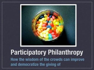 Participatory Philanthropy
How the wisdom of the crowds can improve
and democratize the giving of
 