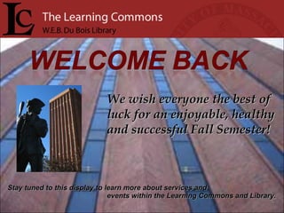 We wish everyone the best of luck for an enjoyable, healthy and successful Fall Semester! Stay tuned to this display to learn more about services and  events within the Learning Commons and Library. 