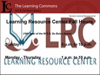 Learning Resource Center Fall Hours Services: Learning Resource Center (10th floor of the W.E.B. Du Bois Library) Sunday  5 p.m. to 10 p.m. Monday - Thursday  1 p.m. to 10 p.m. 