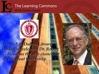 The W.E.B. Dubois Library cordially welcomes Dr. Robert C. Holub as the new chancellor of this great University. 