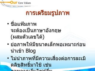 การเตรียมรูปภาพ ชื่อแฟ้มภาพ จะต้องเป็นภาษาอังกฤษ  ( ผสมตัวเลขได้ ) ย่อภาพให้มีขนาดเล็กพอเหมาะก่อนนำเข้า  Blog ไม่นำภาพที่มีความเสี่ยงต่อการละเมิดลิขสิทธิ์มาใช้ เช่น ภาพจากเว็บไซต์อื่น ภาพจากหนังสือ วารสาร หรือสื่อใดๆ  