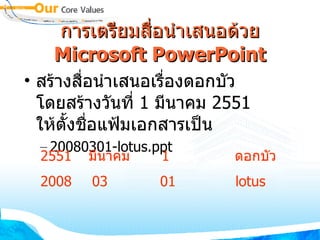 การเตรียมสื่อนำเสนอด้วย  Microsoft PowerPoint สร้างสื่อนำเสนอเรื่องดอกบัว โดยสร้างวันที่  1  มีนาคม  2551  ให้ตั้งชื่อแฟ้มเอกสารเป็น 20080301-lotus.ppt 2551 มีนาคม 1 ดอกบัว 2008 03 01 lotus 