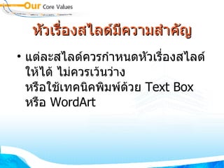 หัวเรื่องสไลด์มีความสำคัญ แต่ละสไลด์ควรกำหนดหัวเรื่องสไลด์ให้ได้ ไม่ควรเว้นว่าง หรือใช้เทคนิคพิมพ์ด้วย  Text Box  หรือ  WordArt 
