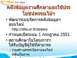คลังข้อมูลงานศึกษา​และ​ใช้​ประ​โยชน์พรรณไม้ฯ พัฒนาระบบจัดการคลังข้อมูลฯ ออนไลน์ http://stks.or.th/botany กำหนดเปิดระบบ  1  กรกฎาคม  2551 สถานศึกษาในโครงการฯ ได้รับบัญชีผู้ใช้ที่สามารถ ร่วมสร้างสรรค์เนื้อหาออนไลน์ คลังเก็บภาพ คลังเก็บเอกสารทุกฟอร์แมต 