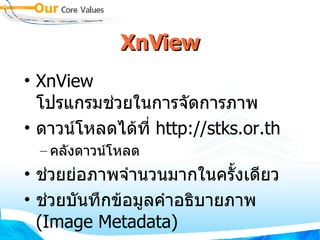 XnView XnView  โปรแกรมช่วยในการจัดการภาพ ดาวน์โหลดได้ที่  http://stks.or.th คลังดาวน์โหลด ช่วยย่อภาพจำนวนมากในครั้งเดียว ช่วยบันทึกข้อมูลคำอธิบายภาพ  (Image Metadata) 