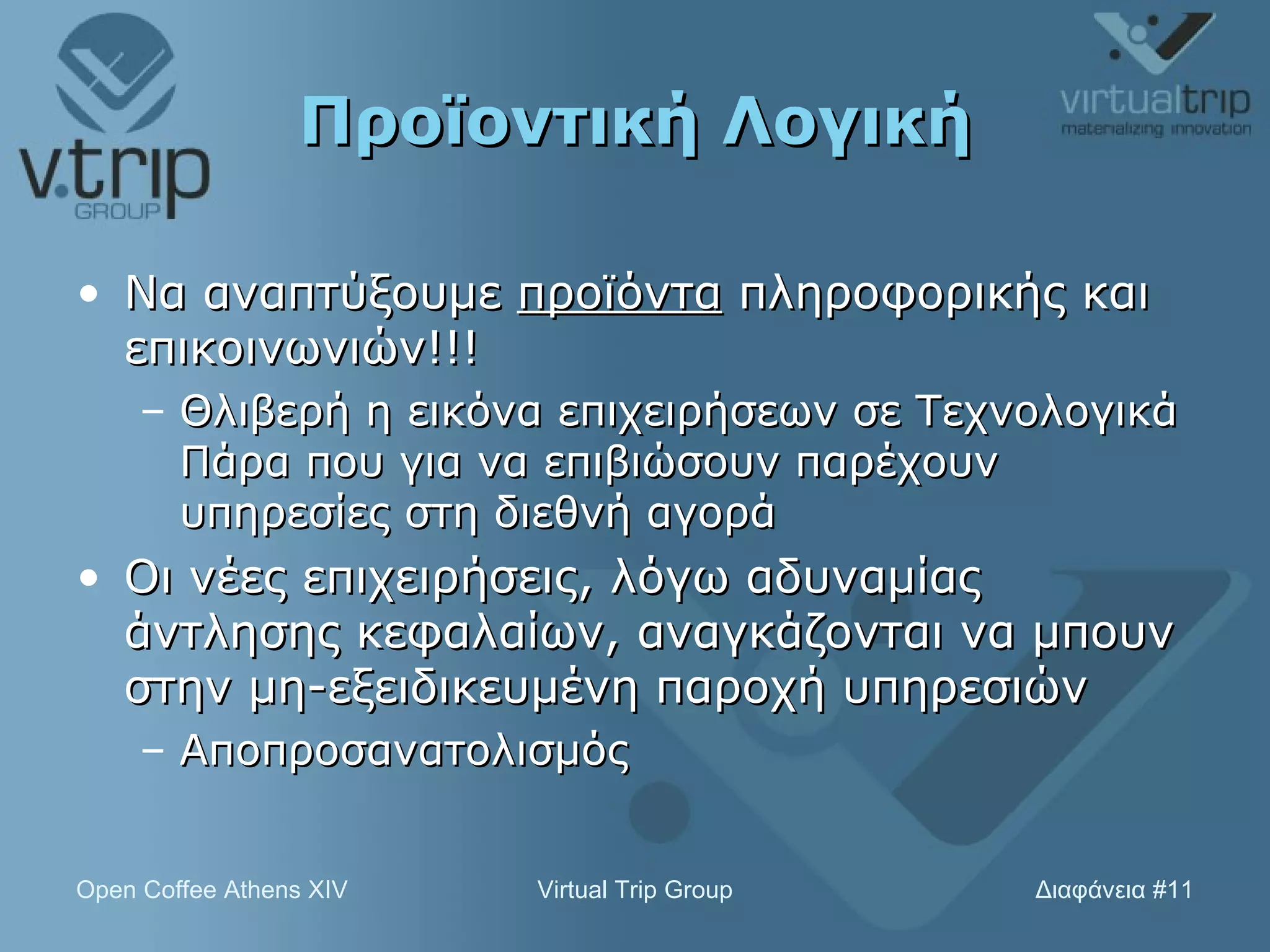Προϊοντική Λογική Να αναπτύξουμε  προϊόντα  πληροφορικής και επικοινωνιών!!! Θλιβερή η εικόνα επιχειρήσεων σε Τεχνολογικά Πάρα που για να επιβιώσουν παρέχουν υπηρεσίες στη διεθνή αγορά Οι νέες επιχειρήσεις, λόγω αδυναμίας άντλησης κεφαλαίων, αναγκάζονται να μπουν στην μη-εξειδικευμένη παροχή υπηρεσιών Αποπροσανατολισμός 
