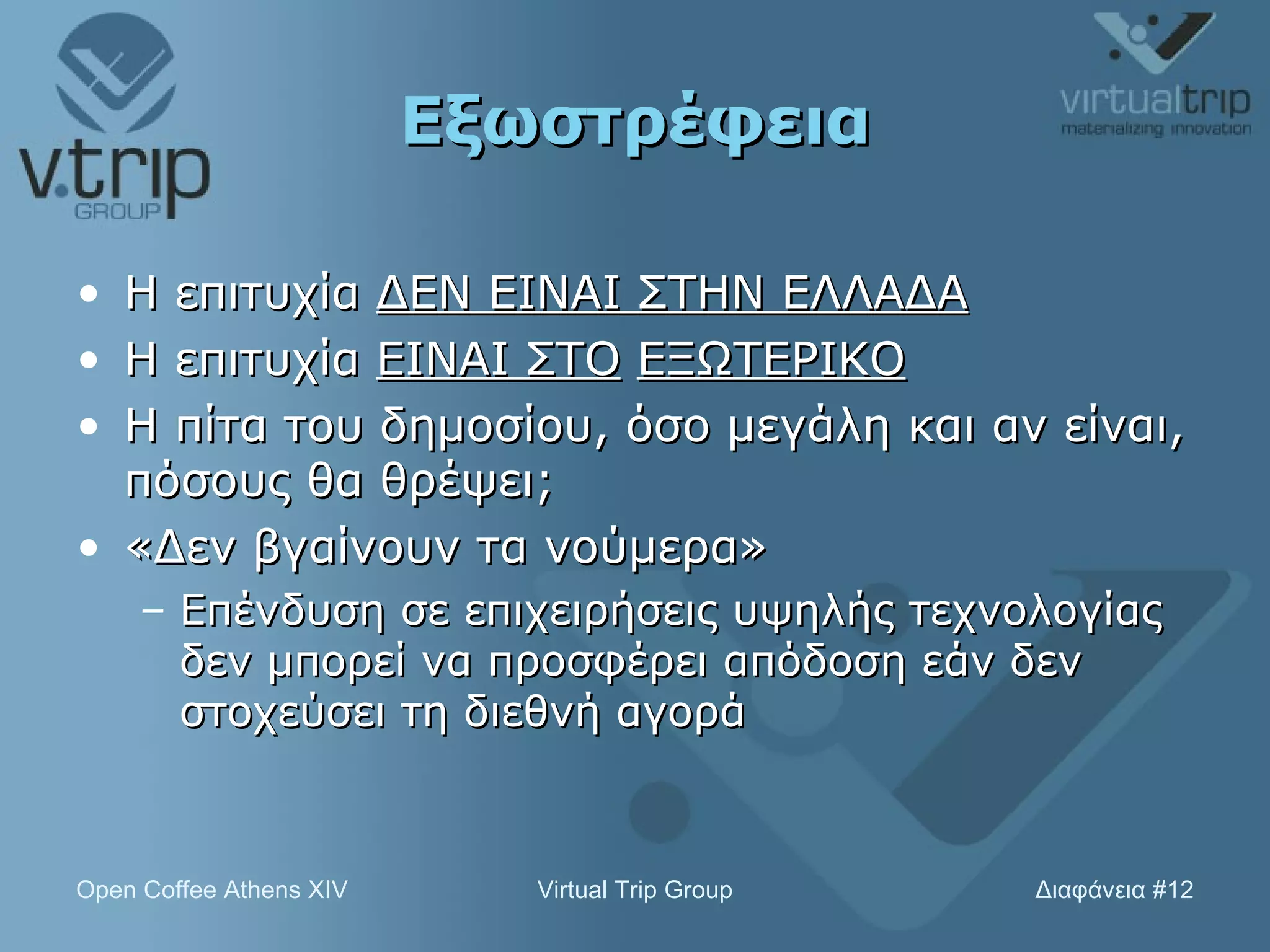 Εξωστρέφεια Η επιτυχία  ΔΕΝ ΕΙΝΑΙ ΣΤΗΝ ΕΛΛΑΔΑ Η επιτυχία  ΕΙΝΑΙ ΣΤΟ   ΕΞΩΤΕΡΙΚΟ Η πίτα του δημοσίου, όσο μεγάλη και αν είναι, πόσους θα θρέψει; «Δεν βγαίνουν τα νούμερα» Επένδυση σε επιχειρήσεις υψηλής τεχνολογίας δεν μπορεί να προσφέρει απόδοση εάν δεν στοχεύσει τη διεθνή αγορά 