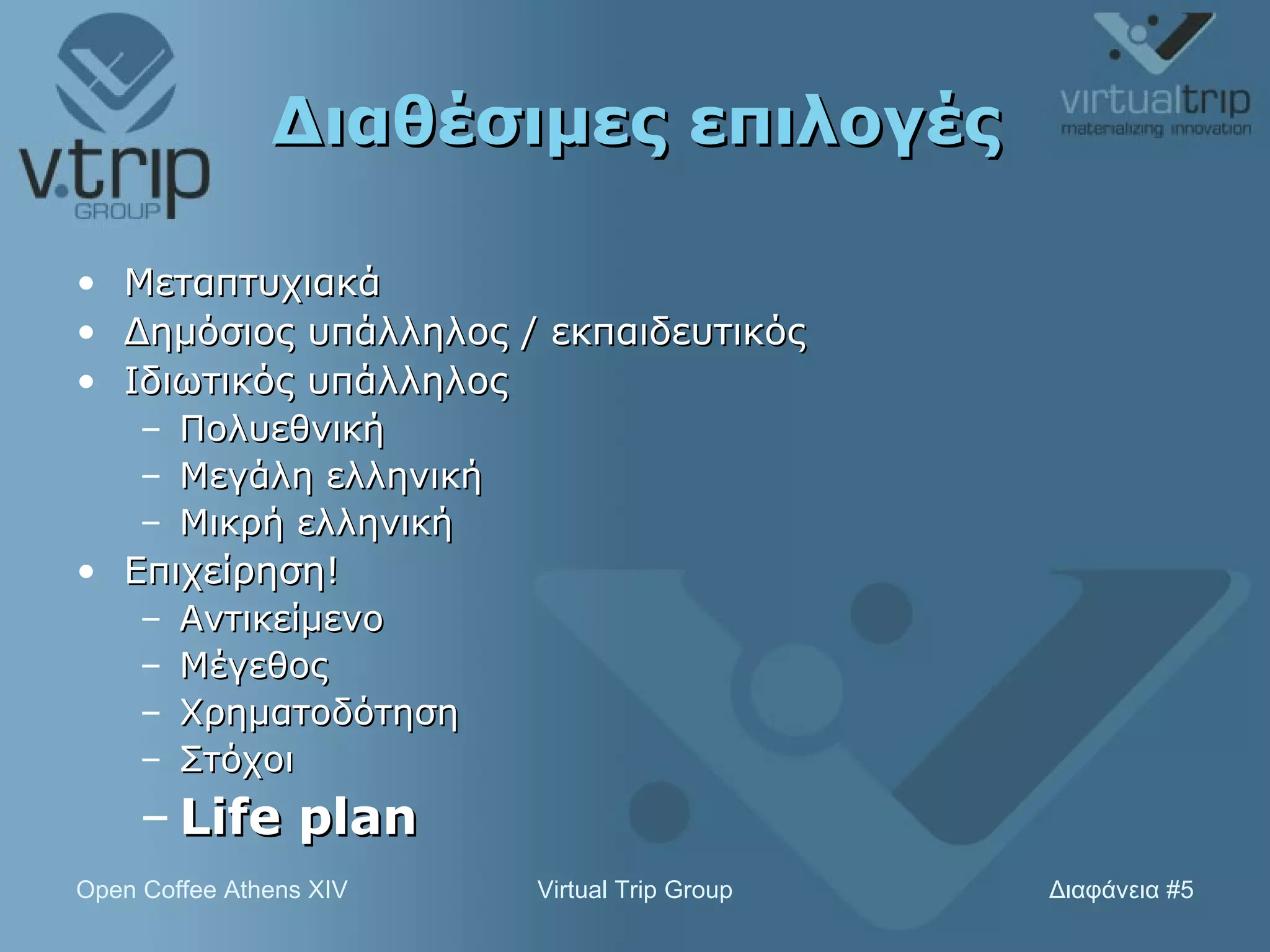 Διαθέσιμες επιλογές Μεταπτυχιακά Δημόσιος υπάλληλος / εκπαιδευτικός Ιδιωτικός υπάλληλος Πολυεθνική Μεγάλη ελληνική Μικρή ελληνική Επιχείρηση! Αντικείμενο Μέγεθος Χρηματοδότηση Στόχοι Life plan 
