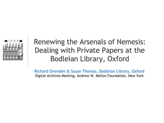 Renewing the Arsenals of Nemesis: Dealing with Private Papers at the Bodleian Library, Oxford Richard Ovenden & Susan Thomas, Bodleian Library, Oxford Digital Archives Meeting, Andrew W. Mellon Foundation, New York 