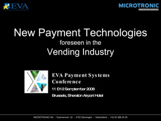 MICROTRONIC AG  -  Duennernstr. 32  -  4702 Oensingen  -  Switzerland  -  +41 62 388 45 45 New Payment Technologies foreseen in the Vending Industry EVA Payment Systems Conference 11 – 12 Semptember 2008 Brussels, Sheraton Airport Hotel 