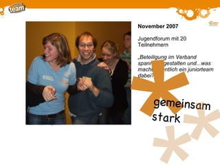 November 2007 Jugendforum mit 20 Teilnehmern „ Beteiligung im Verband spannend gestalten und...was macht eigentlich ein juniorteam dabei?“ * g emeinsam stark 