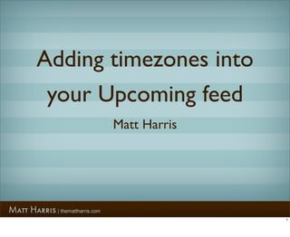 Adding timezones into
 your Upcoming feed
       Matt Harris




                        1
 