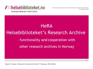 HeRA Helsebiblioteket’s Research Archive  – functionality and cooperation with  other research archives in Norway 2nd European Conference on Scientific Publishing in Biomedicine and Medicine 4–6 September 2008 Sigrun E Aasen,  Research Librarian  & Hans P Fosseng,  Web Editor 