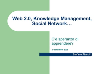 Web 2.0, Knowledge Management, Social Network… C’è speranza di apprendere? 27 settembre 2008 Stefano Fiaschi 